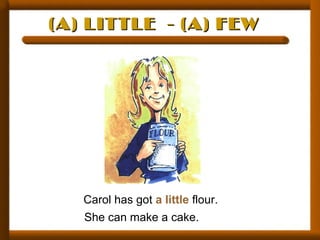 (A) LITTLE - (A) FEW(A) LITTLE - (A) FEW
Carol has got a little flour.
She can make a cake.
 
