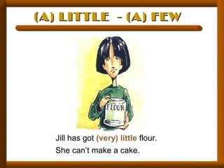 (A) LITTLE - (A) FEW(A) LITTLE - (A) FEW
Jill has got (very) little flour.
She can’t make a cake.
 