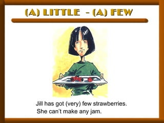 (A) LITTLE - (A) FEW(A) LITTLE - (A) FEW
Jill has got (very) few strawberries.
She can’t make any jam.
 