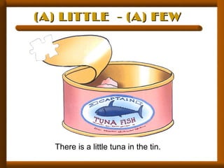 (A) LITTLE - (A) FEW(A) LITTLE - (A) FEW
There is a little tuna in the tin.
 
