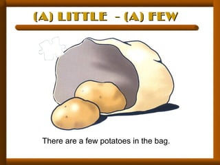 (A) LITTLE - (A) FEW(A) LITTLE - (A) FEW
There are a few potatoes in the bag.
 