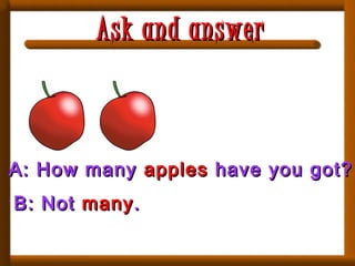 A: How manyA: How many applesapples have you got?have you got?
B: NotB: Not manymany..
Ask and answerAsk and answer
 