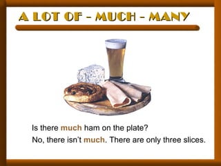 A LOT OF - MUCH - MANYA LOT OF - MUCH - MANY
Is there much ham on the plate?
No, there isn’t much. There are only three slices.
 