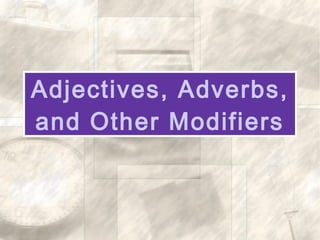 Adjectives, Adverbs,
and Other Modifiers
 