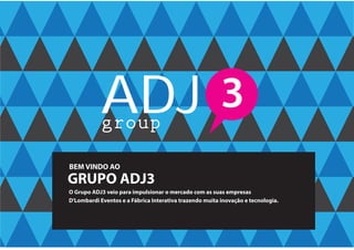 ADJgroup
3
BEM VINDO AO
GRUPO ADJ3
O Grupo ADJ3 veio para impulsionar o mercado com as suas empresas
D'Lombardi Eventos e a Fábrica Interativa trazendo muita inovação e tecnologia.
 