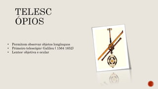 • Permitem observar objetos longínquos
• Primeiro telescópio: Galileu ( 1564 1652)
• Lentes: objetiva e ocular
 