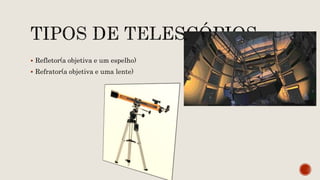  Refletor(a objetiva e um espelho)
 Refrator(a objetiva e uma lente)
 