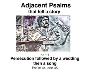 Adjacent Psalms
that tell a story
part 1
Persecution followed by a wedding
then a song
Psalm 44 and 45
 