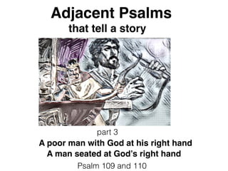 Adjacent Psalms
that tell a story
part 3
A poor man with God at his right hand
A man seated at God’s right hand
Psalm 109 and 110
 