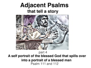 Adjacent Psalms
that tell a story
part 4
Psalm 111 and 112
A self portrait of the blessed God that spills over
into a portrait of a blessed man
 