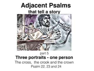 Adjacent Psalms
that tell a story
part 5
Psalm 22, 23 and 24
Three portraits - one person
The cross, the crook and the crown
 