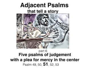Adjacent Psalms
that tell a story
part 6
Psalm 49, 50, 51, 52, 53
Five psalms of judgement
with a plea for mercy in the center
create in me
a clean heart
 
