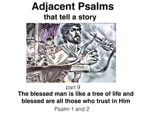 Adjacent Psalms
that tell a story
part 9
The blessed man is like a tree of life and
blessed are all those who trust in Him
Psalm 1 and 2
 