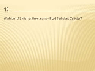 13
Which form of English has three variants – Broad, Central and Cultivated?
 