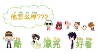 tā

zĕn

me

yàng

他怎么样???
kù

酷

piào liàng

漂亮

hăo kàn

好看

 