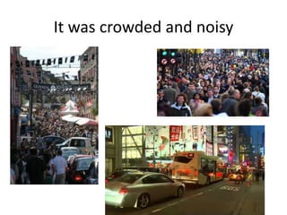 It was crowded and noisy

 