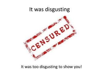 It was disgusting

It was too disgusting to show you!

 