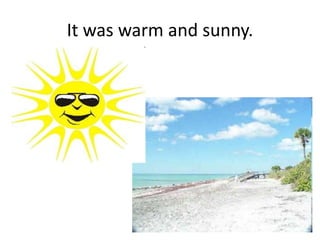 It was warm and sunny.

 