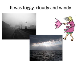It was foggy, cloudy and windy

 