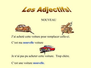 NOUVEAU 
J’ai acheté cette voiture pour remplacer celle-ci. 
C‘est ma nouvelle voiture 
Je n‘ai pas pu acheter cette voiture. Trop chère. 
C‘est une voiture nouvelle. 
 