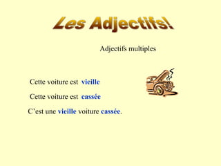 Adjectifs multiples 
vieille 
cassée 
Cette voiture est (vieux). 
Cette voiture est (cassé). 
C’est une vieille voiture cassée. 
 