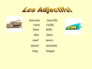 nouveau 
vieux 
cher 
neuf 
ancien 
long 
nouvelle 
vieille 
beau belle 
chère 
neuve 
ancienne 
longue 
 