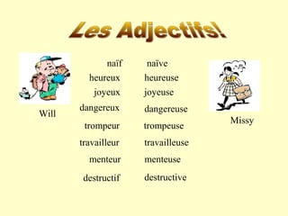 naïf 
heureux 
dangereux 
trompeur 
travailleur 
menteur 
naïve 
heureuse 
joyeux joyeuse 
dangereuse 
trompeuse 
travailleuse 
menteuse 
Will 
Missy 
destructif destructive 
 