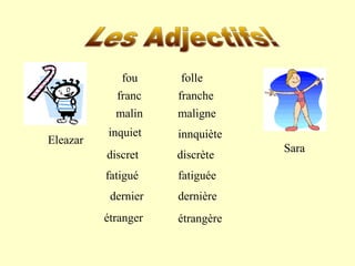 fou 
franc 
inquiet 
discret 
fatigué 
dernier 
folle 
franche 
malin maligne 
innquiète 
discrète 
fatiguée 
dernière 
Eleazar 
Sara 
étranger étrangère 
 