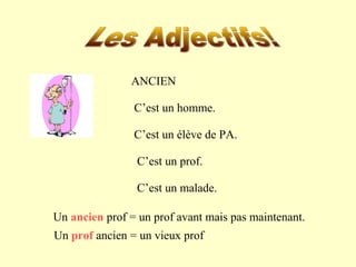 ANCIEN 
C’est un homme. 
C’est un élève de PA. 
C’est un prof. 
C’est un malade. 
Un ancien prof = un prof avant mais pas maintenant. 
Un prof ancien = un vieux prof 
 
