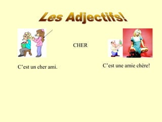 CHER 
C’est un cher ami. C’est une amie chère! 
 