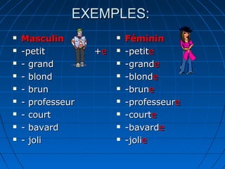EXEMPLES:
   Masculin               Féminin
   -petit         +e      -petite
   - grand                -grande
   - blond                -blonde
   - brun                 -brune
   - professeur           -professeure
   - court                -courte
   - bavard               -bavarde
   - joli                 -jolie
 
