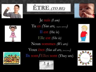 ÊTRE (TO BE)
Je suis (I am)
Tu es (You are, singular, informal)
Il est (He is)
Elle est (She is)
Nous sommes (We are)
Vous êtes (You all are, plural, formal)
Ils sont/Elles sont (They are)
 