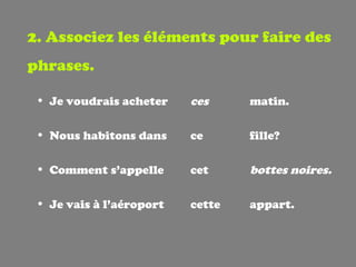 2. Associez les éléments pour faire des phrases. Je voudrais acheter    ces  matin. Nous habitons dans    ce  fille? Comment s’appelle    cet  bottes noires. Je vais à l’aéroport    cette  appart. 