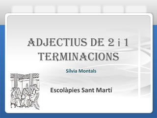 ADJECTIUS DE 2 i 1
TERMINACIONS
Sílvia Montals
Escolàpies Sant Martí
 