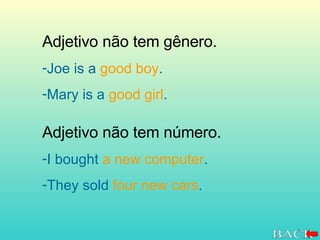 Adjetivo não tem gênero. Joe is a  good boy . Mary is a  good girl . Adjetivo não tem número. I bought  a new computer . They sold  four new cars . 