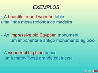 -  A  beautiful round wooden  table  uma linda mesa redonda de madeira EXEMPLOS -  An  impressive old Egyptian  monument  um imponente e antigo monumento egípcio -  A  wonderful big blue  house  uma maravilhosa grande casa azul 