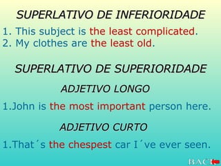 SUPERLATIVO DE INFERIORIDADE 1. This subject is  the least complicated .  2. My clothes are  the least old . SUPERLATIVO DE SUPERIORIDADE ADJETIVO LONGO 1.John is  the most important  person here.  ADJETIVO CURTO 1.That´s  the chespest  car I´ve ever seen. 