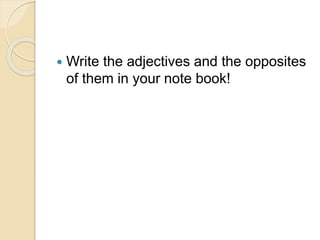  Write the adjectives and the opposites
of them in your note book!
 