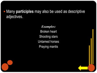  Many participles may also be used as descriptive
adjectives.
Examples:
Broken heart
Shooting stars
Untamed horses
Praying mantis
 