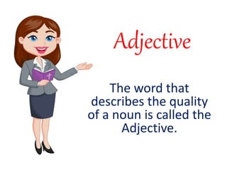 Adjective
The word that
describes the quality
of a noun is called the
Adjective.
 
