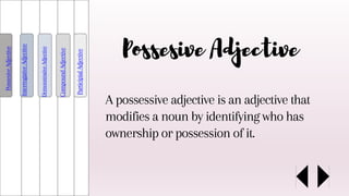 A possessive adjective is an adjective that
modifies a noun by identifying who has
ownership or possession of it.
Possesive
Adjective
Interrogative
Adjective
Demonstrative
Adjective
Compound
Adjective
Participial
Adjective
Possesive Adjective
 