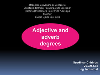 República Bolivariana deVenezuela
Ministerio del Poder Popular para la Educación
Instituto Universitario Politécnico “Santiago
Mariño”
Ciudad Ojeda-Edo. Zulia
Suedimar Chirinos
26.025.674
Ing. Industrial
Adjective and
adverb
degrees