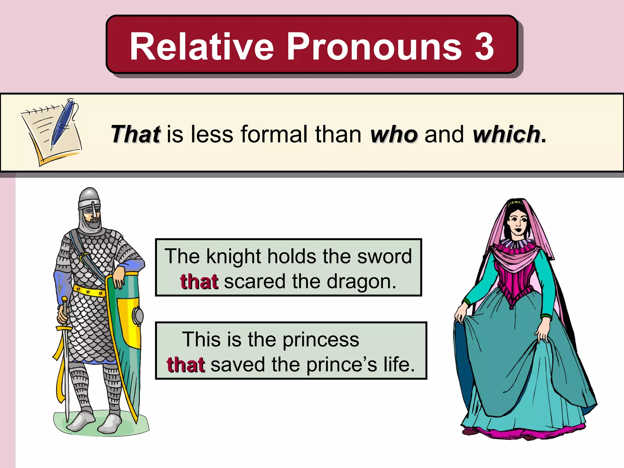 This is the princess
thatthat saved the prince’s life.
Relative Pronouns 3Relative Pronouns 3
The knight holds the sword
thatthat scared the dragon.
ThatThat is less formal than whowho and whichwhich.
 
