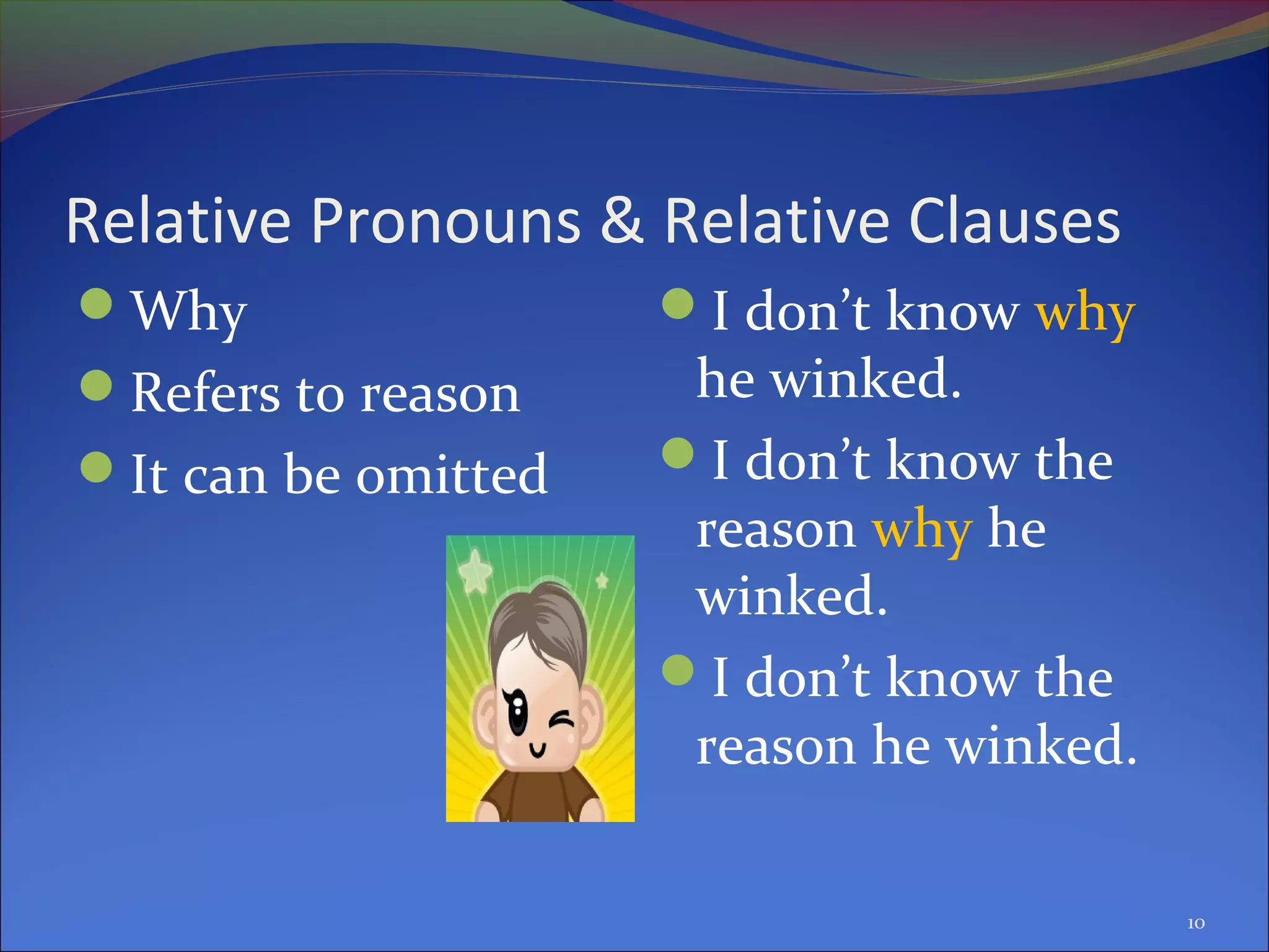 Relative Pronouns & Relative Clauses
Why
Refers to reason
It can be omitted
I don’t know why
he winked.
I don’t know the
reason why he
winked.
I don’t know the
reason he winked.
10
 