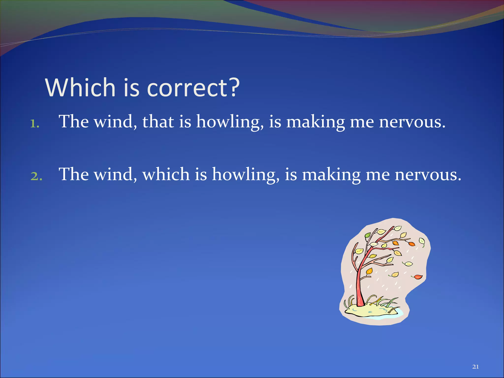 Which is correct?
1. The wind, that is howling, is making me nervous.
2. The wind, which is howling, is making me nervous.
21
 