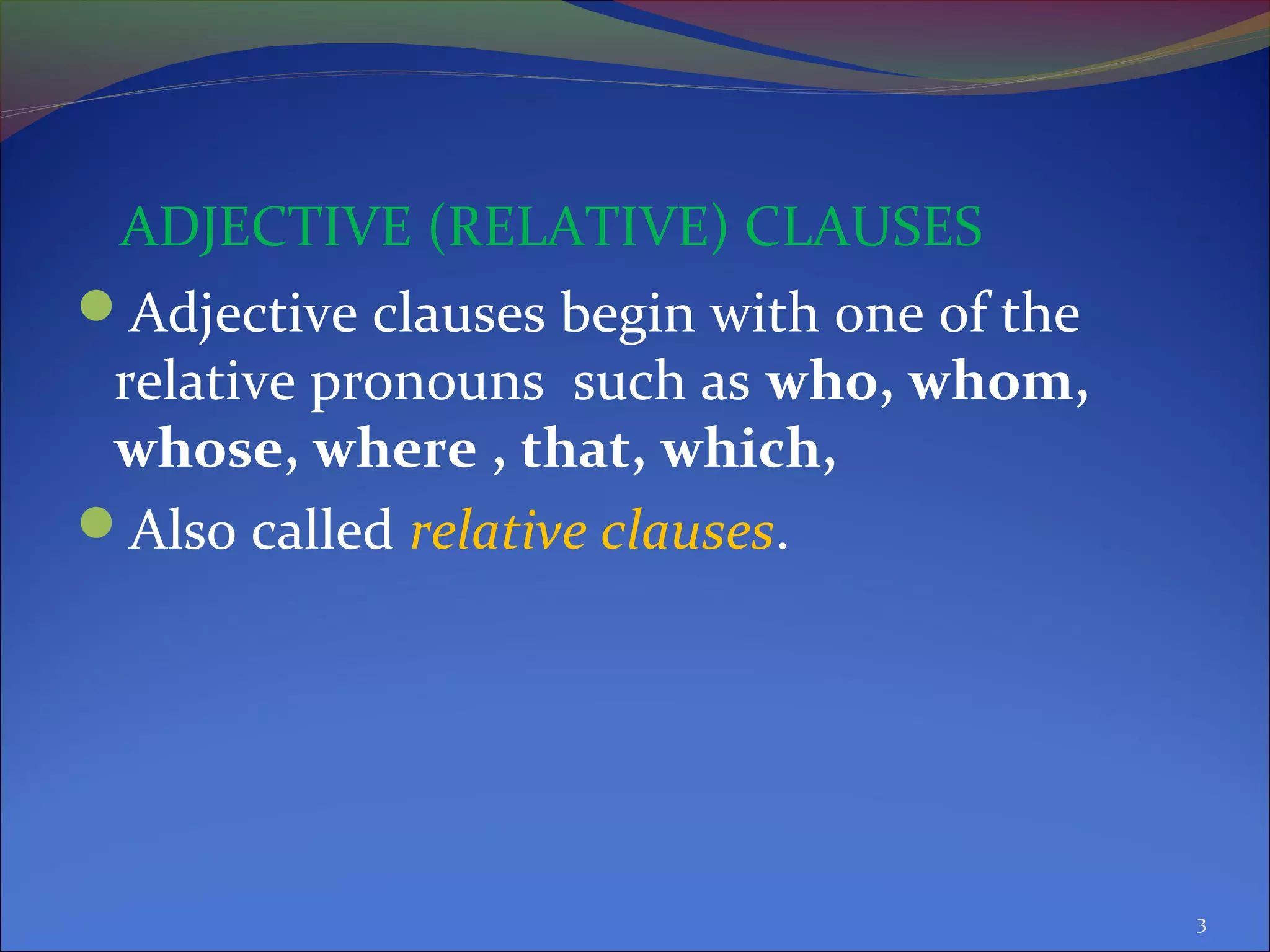 ADJECTIVE (RELATIVE) CLAUSES
Adjective clauses begin with one of the
relative pronouns such as who, whom,
whose, where , that, which,
Also called relative clauses.
3
 