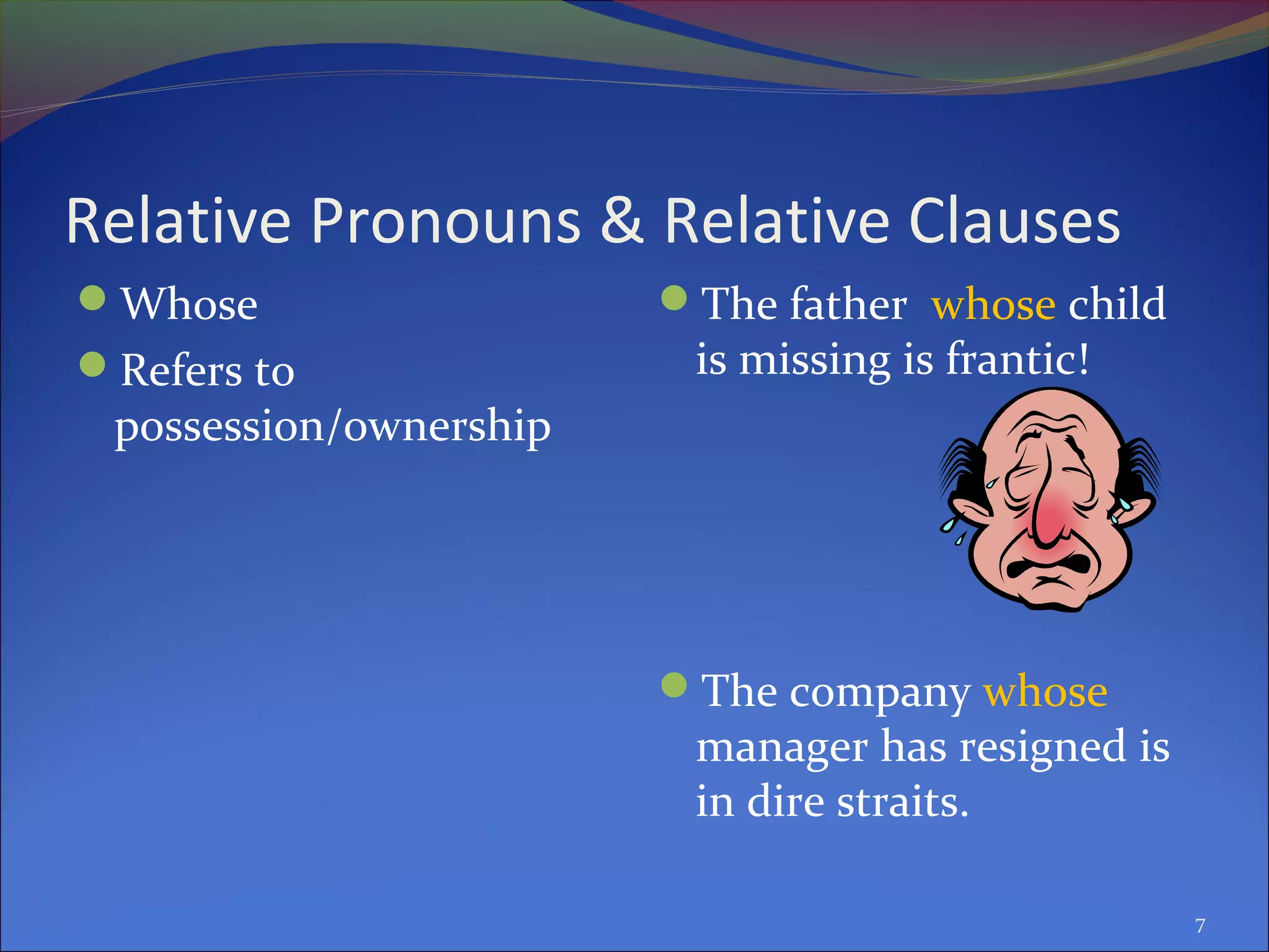 Relative Pronouns & Relative Clauses
Whose
Refers to
possession/ownership
The father whose child
is missing is frantic!
The company whose
manager has resigned is
in dire straits.
7
 