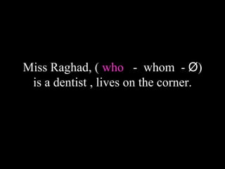 Miss Raghad, ( who - whom - Ø)
is a dentist , lives on the corner.
 
