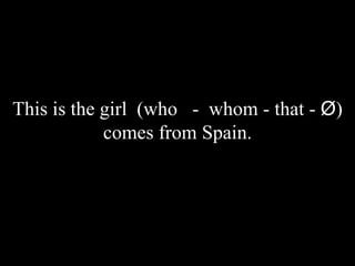 This is the girl (who - whom - that - Ø)
comes from Spain.
 