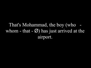 That's Mohammad, the boy (who -
whom - that - Ø) has just arrived at the
airport.
 